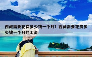 西藏需要花费多少钱一个月？西藏需要花费多少钱一个月的工资