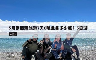 5月到西藏旅游7天6晚准备多少钱？5日游西藏