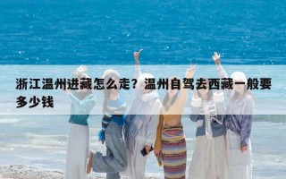 浙江温州进藏怎么走？温州自驾去西藏一般要多少钱