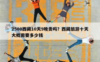 2500西藏10天9晚贵吗？西藏旅游十天大概需要多少钱