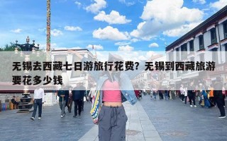 无锡去西藏七日游旅行花费？无锡到西藏旅游要花多少钱