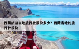 西藏旅游当地旅行社报价多少？西藏当地的旅行社报价