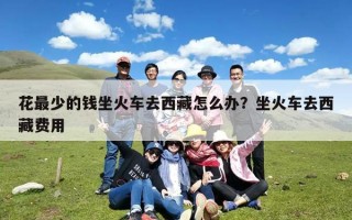 花最少的钱坐火车去西藏怎么办？坐火车去西藏费用