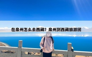 在泉州怎么去西藏？泉州到西藏旅游团