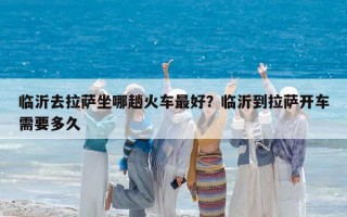 临沂去拉萨坐哪趟火车最好？临沂到拉萨开车需要多久