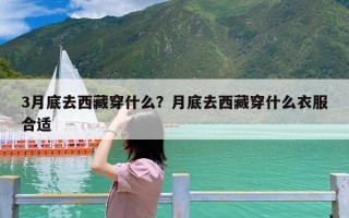 3月底去西藏穿什么？月底去西藏穿什么衣服合适
