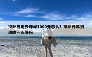 拉萨当地去珠峰1000元够么？拉萨开车到珠峰一天够吗