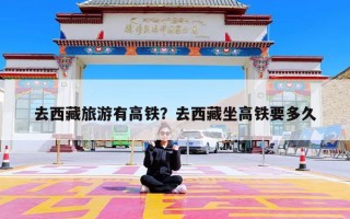 去西藏旅游有高铁？去西藏坐高铁要多久