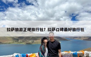拉萨旅游正规旅行社？拉萨口碑最好旅行社