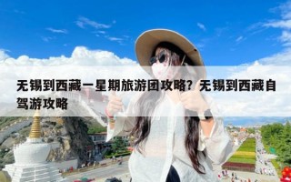 无锡到西藏一星期旅游团攻略？无锡到西藏自驾游攻略