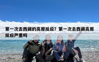第一次去西藏的高原反应？第一次去西藏高原反应严重吗