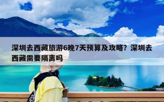 深圳去西藏旅游6晚7天预算及攻略？深圳去西藏需要隔离吗