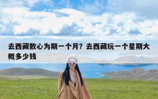 去西藏散心为期一个月？去西藏玩一个星期大概多少钱