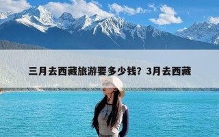三月去西藏旅游要多少钱？3月去西藏