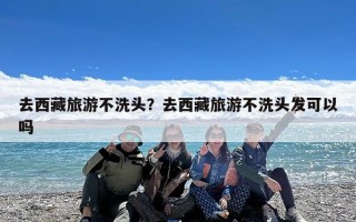 去西藏旅游不洗头？去西藏旅游不洗头发可以吗