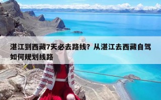 湛江到西藏7天必去路线？从湛江去西藏自驾如何规划线路