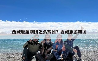 西藏旅游跟团怎么找团？西藏旅游跟团