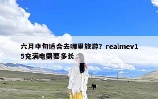 六月中旬适合去哪里旅游？realmev15充满电需要多长