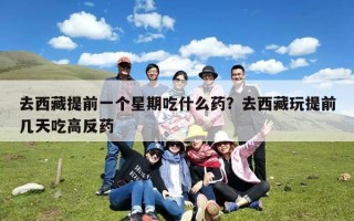 去西藏提前一个星期吃什么药？去西藏玩提前几天吃高反药