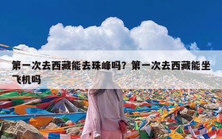 第一次去西藏能去珠峰吗？第一次去西藏能坐飞机吗