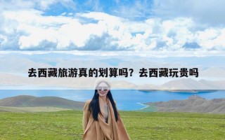 去西藏旅游真的划算吗？去西藏玩贵吗