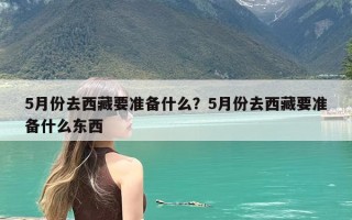 5月份去西藏要准备什么？5月份去西藏要准备什么东西