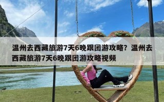温州去西藏旅游7天6晚跟团游攻略？温州去西藏旅游7天6晚跟团游攻略视频