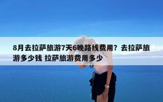 8月去拉萨旅游7天6晚路线费用？去拉萨旅游多少钱 拉萨旅游费用多少