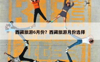 西藏旅游6月份？西藏旅游月份选择