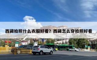 西藏拍照什么衣服好看？西藏怎么穿拍照好看
