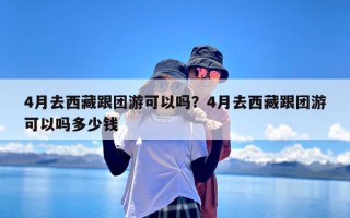 4月去西藏跟团游可以吗？4月去西藏跟团游可以吗多少钱