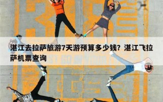 湛江去拉萨旅游7天游预算多少钱？湛江飞拉萨机票查询