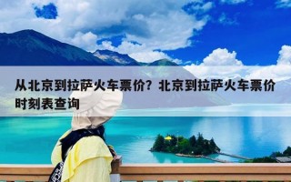从北京到拉萨火车票价？北京到拉萨火车票价时刻表查询