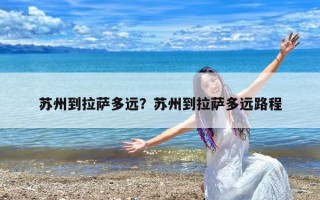 苏州到拉萨多远？苏州到拉萨多远路程