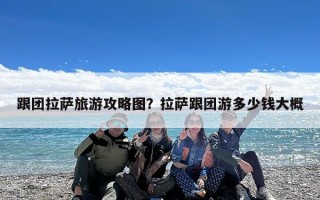 跟团拉萨旅游攻略图？拉萨跟团游多少钱大概