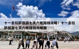 十一去拉萨旅游七天六晚路线攻略？十一去拉萨旅游七天六晚路线攻略图