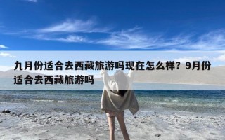 九月份适合去西藏旅游吗现在怎么样？9月份适合去西藏旅游吗