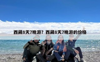 西藏8天7晚游？西藏8天7晚游的价格