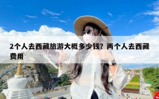 2个人去西藏旅游大概多少钱？两个人去西藏费用