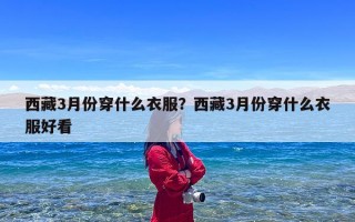 西藏3月份穿什么衣服？西藏3月份穿什么衣服好看