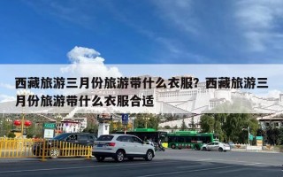 西藏旅游三月份旅游带什么衣服？西藏旅游三月份旅游带什么衣服合适