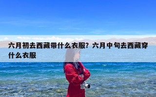 六月初去西藏带什么衣服？六月中旬去西藏穿什么衣服