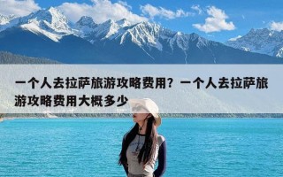 一个人去拉萨旅游攻略费用？一个人去拉萨旅游攻略费用大概多少