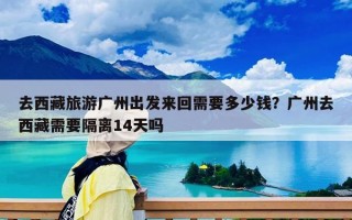 去西藏旅游广州出发来回需要多少钱？广州去西藏需要隔离14天吗