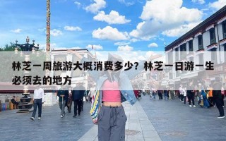林芝一周旅游大概消费多少？林芝一日游一生必须去的地方
