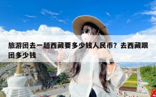旅游团去一趟西藏要多少钱人民币？去西藏跟团多少钱