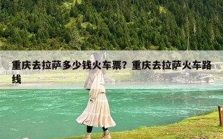 重庆去拉萨多少钱火车票？重庆去拉萨火车路线