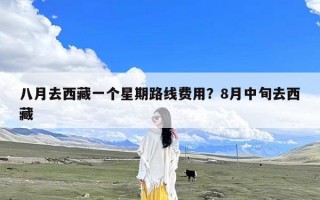 八月去西藏一个星期路线费用？8月中旬去西藏