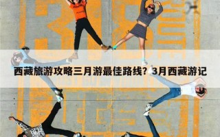 西藏旅游攻略三月游最佳路线？3月西藏游记