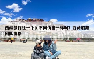 西藏旅行社一个团不同价格一样吗？西藏旅游团队价格